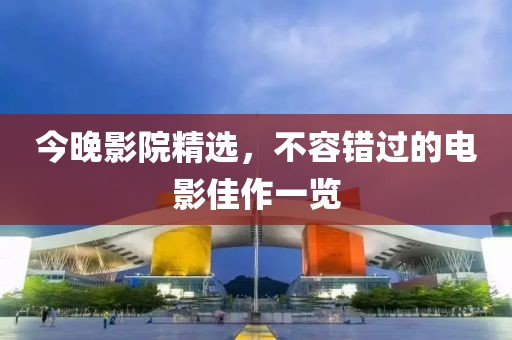 今晚影院精选，不容错过的电影佳作一览