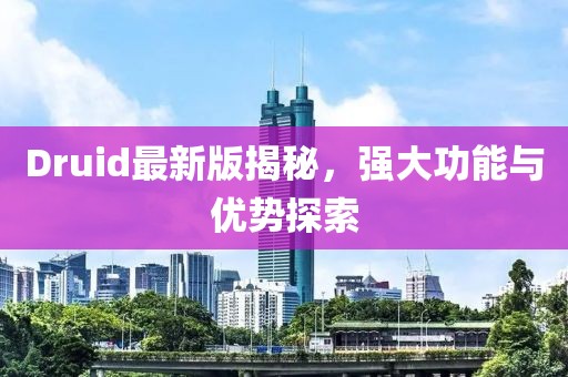 Druid最新版揭秘，强大功能与优势探索