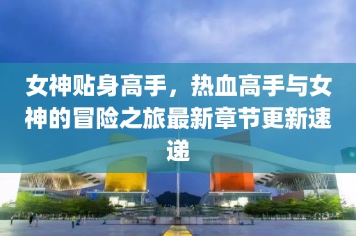 女神贴身高手，热血高手与女神的冒险之旅最新章节更新速递