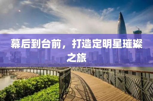 幕后到台前，打造定明星璀璨之旅