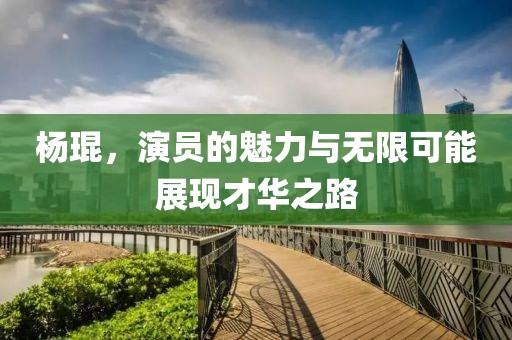 杨琨，演员的魅力与无限可能展现才华之路