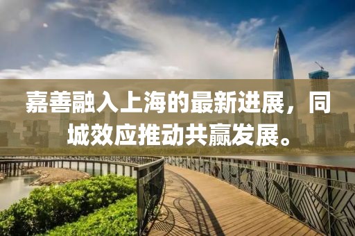 嘉善融入上海的最新进展，同城效应推动共赢发展。