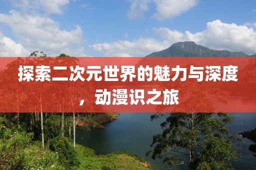 探索二次元世界的魅力与深度，动漫识之旅