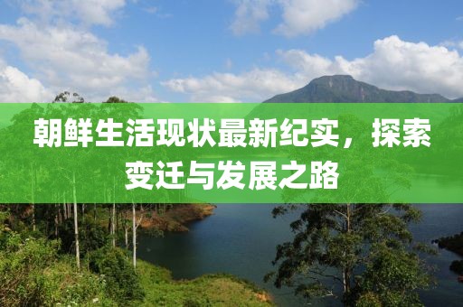 朝鲜生活现状最新纪实，探索变迁与发展之路
