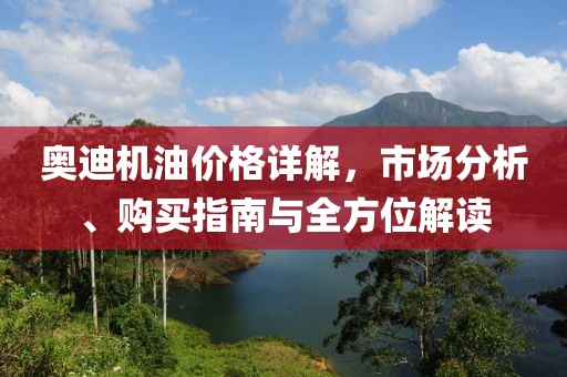 奥迪机油价格详解，市场分析、购买指南与全方位解读