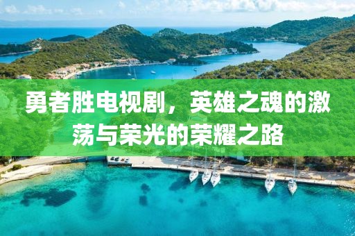 勇者胜电视剧，英雄之魂的激荡与荣光的荣耀之路