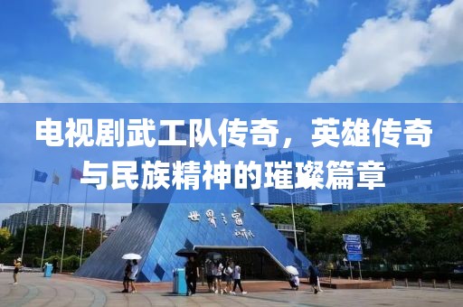 电视剧武工队传奇，英雄传奇与民族精神的璀璨篇章