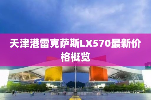 天津港雷克萨斯LX570最新价格概览