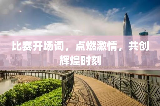 比赛开场词，点燃激情，共创辉煌时刻