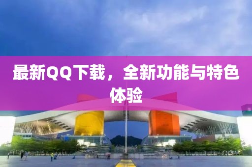 最新QQ下载，全新功能与特色体验