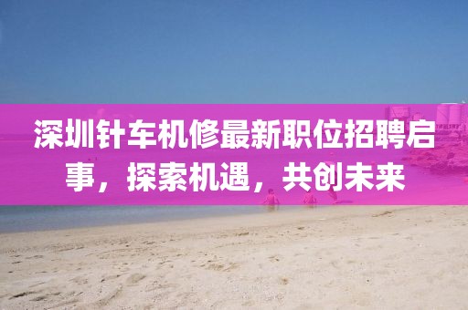 深圳针车机修最新职位招聘启事，探索机遇，共创未来