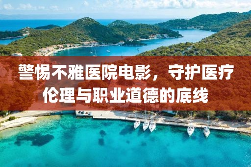 警惕不雅医院电影，守护医疗伦理与职业道德的底线