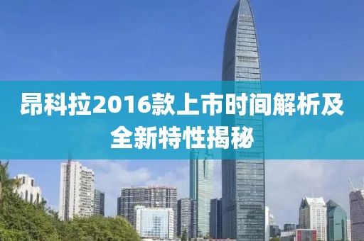 昂科拉2016款上市时间解析及全新特性揭秘