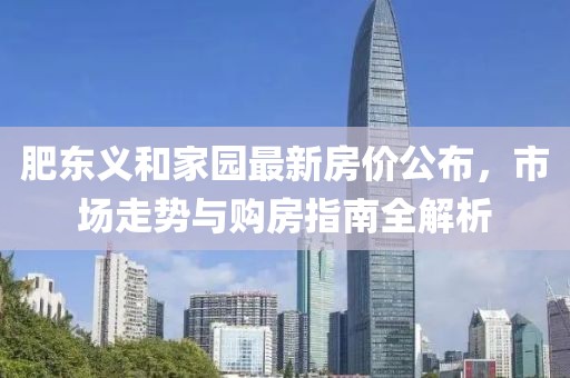 肥东义和家园最新房价公布，市场走势与购房指南全解析