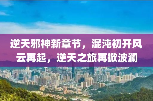 逆天邪神新章节，混沌初开风云再起，逆天之旅再掀波澜