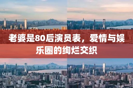 老婆是80后演员表，爱情与娱乐圈的绚烂交织