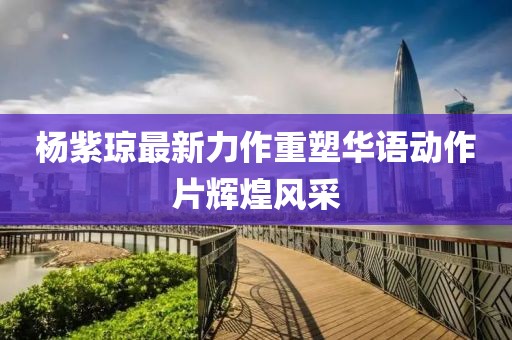 杨紫琼最新力作重塑华语动作片辉煌风采