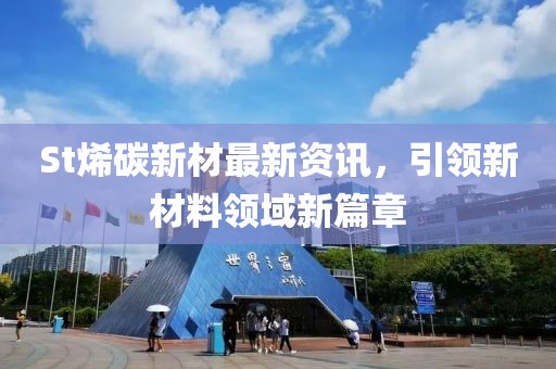 St烯碳新材最新资讯，引领新材料领域新篇章