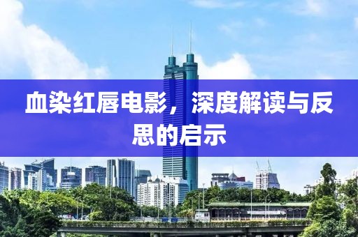血染红唇电影，深度解读与反思的启示