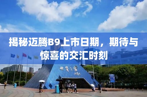 揭秘迈腾B9上市日期，期待与惊喜的交汇时刻