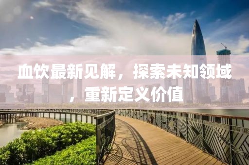 血饮最新见解，探索未知领域，重新定义价值