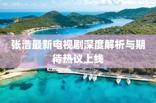 张浩最新电视剧深度解析与期待热议上线