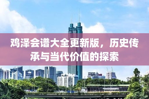鸡泽会谱大全更新版，历史传承与当代价值的探索