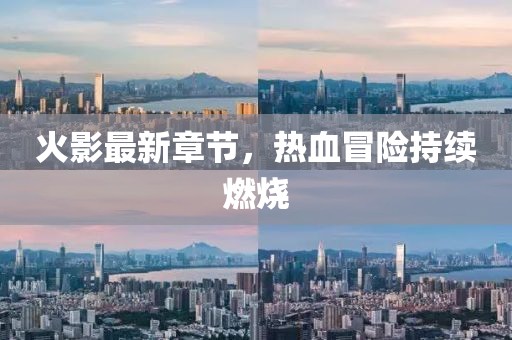 火影最新章节，热血冒险持续燃烧