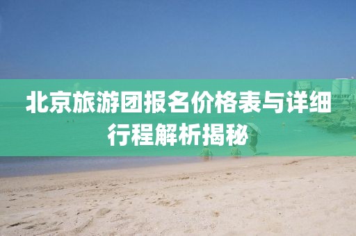 北京旅游团报名价格表与详细行程解析揭秘