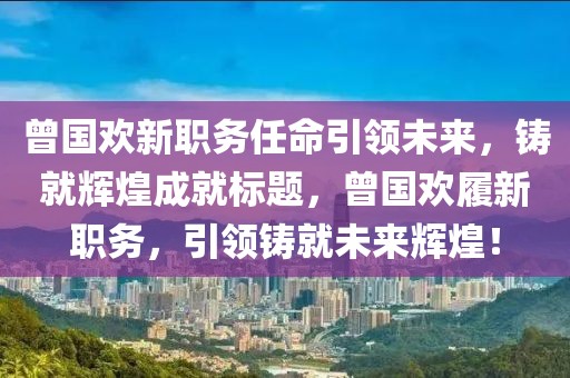 曾国欢新职务任命引领未来，铸就辉煌成就标题，曾国欢履新职务，引领铸就未来辉煌！