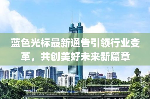 蓝色光标最新通告引领行业变革，共创美好未来新篇章