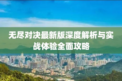无尽对决最新版深度解析与实战体验全面攻略