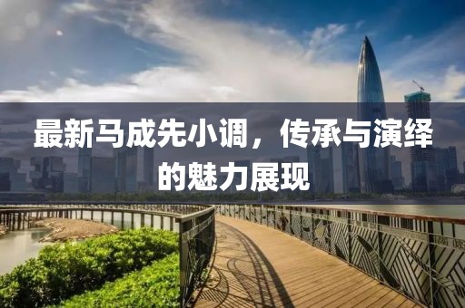 最新马成先小调，传承与演绎的魅力展现