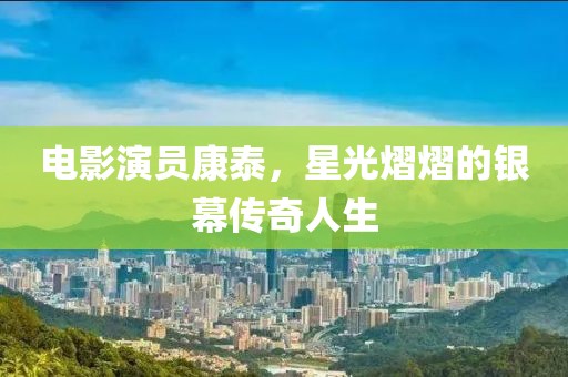 电影演员康泰，星光熠熠的银幕传奇人生