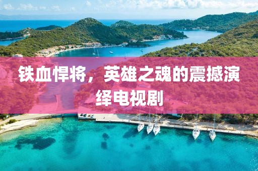 铁血悍将，英雄之魂的震撼演绎电视剧