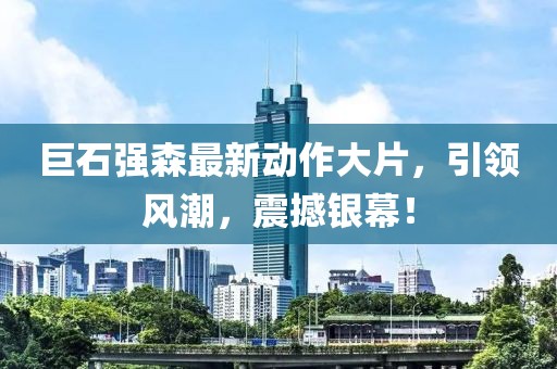 巨石强森最新动作大片，引领风潮，震撼银幕！