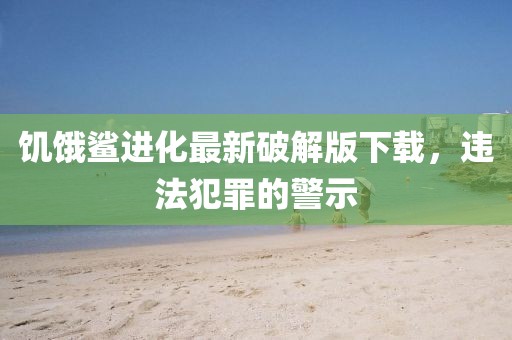 饥饿鲨进化最新破解版下载，违法犯罪的警示