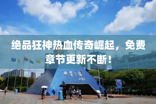 绝品狂神热血传奇崛起，免费章节更新不断！