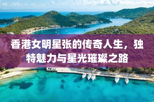 香港女明星张的传奇人生，独特魅力与星光璀璨之路