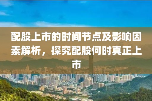 配股上市的时间节点及影响因素解析，探究配股何时真正上市