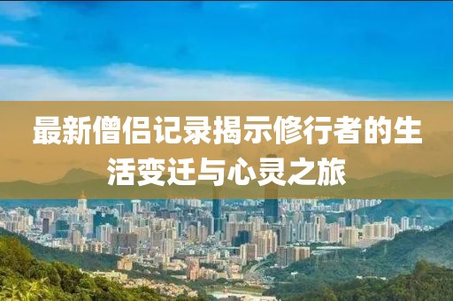 最新僧侣记录揭示修行者的生活变迁与心灵之旅