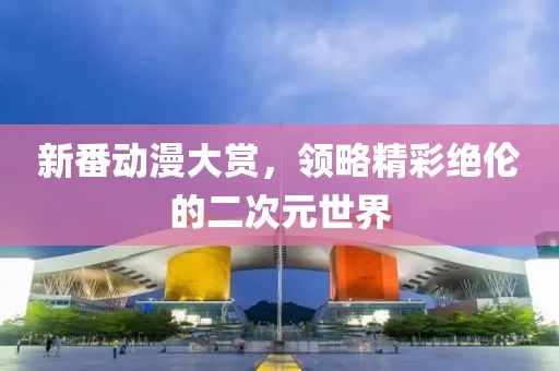 新番动漫大赏，领略精彩绝伦的二次元世界