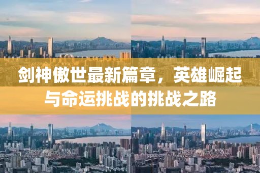 剑神傲世最新篇章，英雄崛起与命运挑战的挑战之路