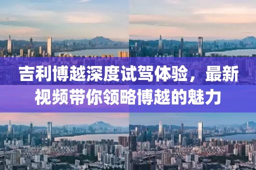 吉利博越深度试驾体验，最新视频带你领略博越的魅力