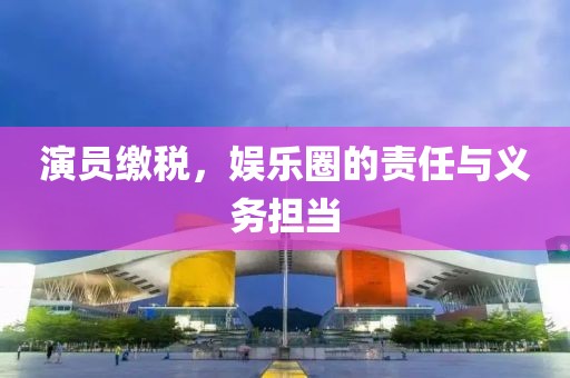 演员缴税，娱乐圈的责任与义务担当