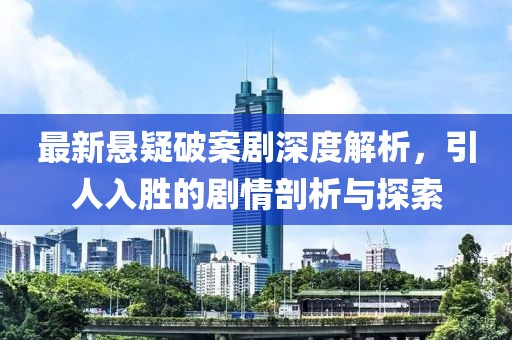 最新悬疑破案剧深度解析，引人入胜的剧情剖析与探索