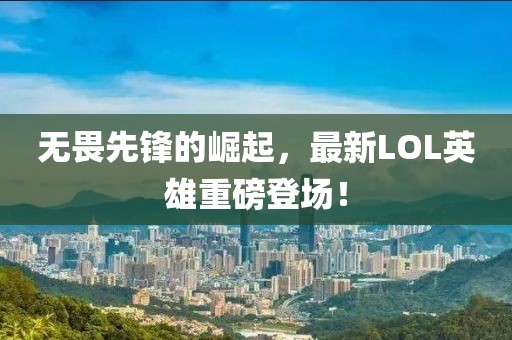 无畏先锋的崛起，最新LOL英雄重磅登场！