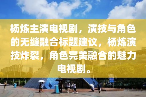 杨炼主演电视剧，演技与角色的无缝融合标题建议，杨炼演技炸裂，角色完美融合的魅力电视剧。