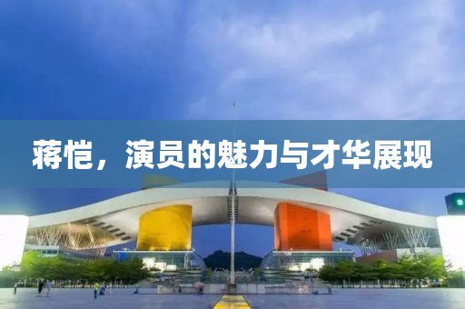 蒋恺，演员的魅力与才华展现