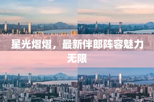 星光熠熠，最新伴郎阵容魅力无限